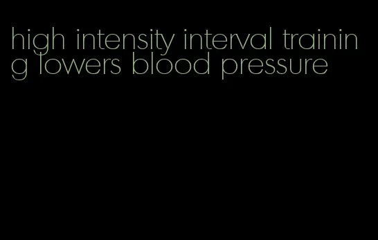 high intensity interval training lowers blood pressure