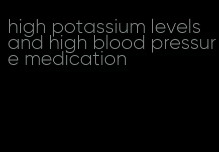 high potassium levels and high blood pressure medication