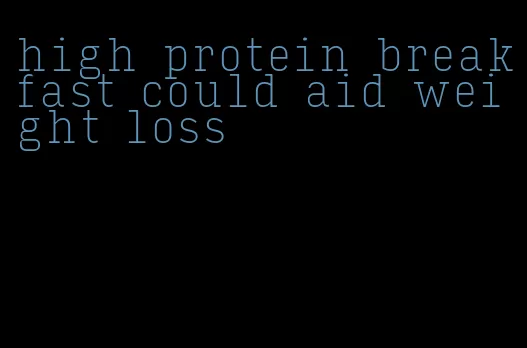 high protein breakfast could aid weight loss