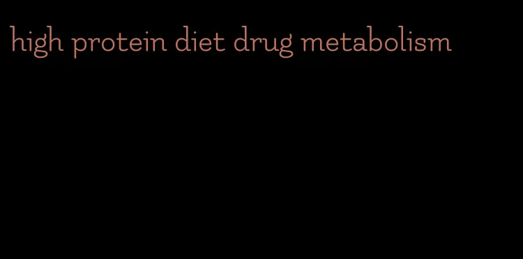 high protein diet drug metabolism