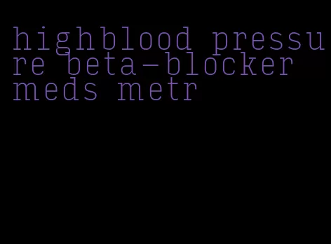 highblood pressure beta-blocker meds metr