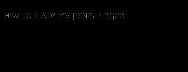 hiw to make my penis bigger