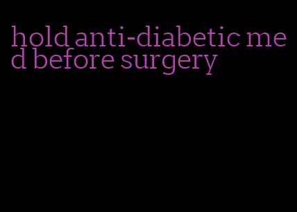 hold anti-diabetic med before surgery