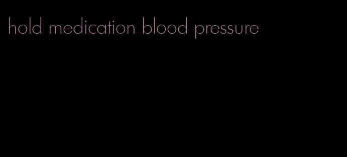 hold medication blood pressure