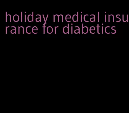 holiday medical insurance for diabetics