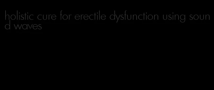 holistic cure for erectile dysfunction using sound waves