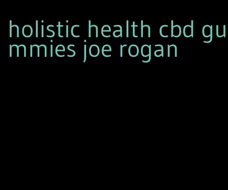 holistic health cbd gummies joe rogan