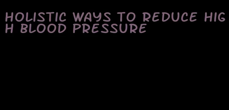 holistic ways to reduce high blood pressure