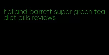 holland barrett super green tea diet pills reviews