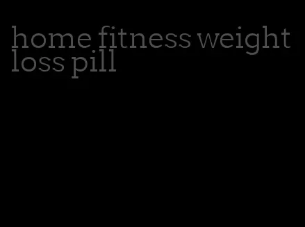 home fitness weight loss pill