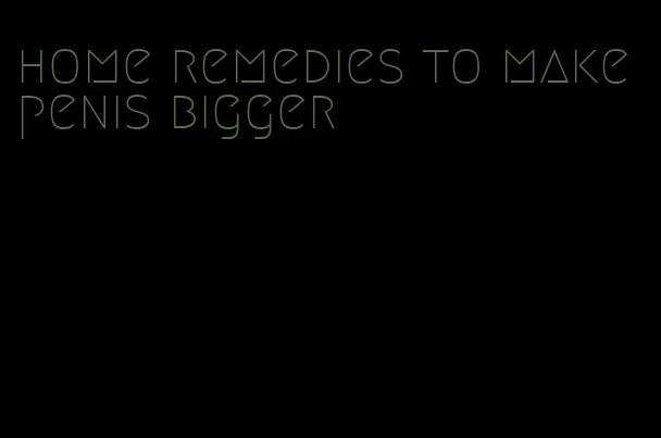 home remedies to make penis bigger