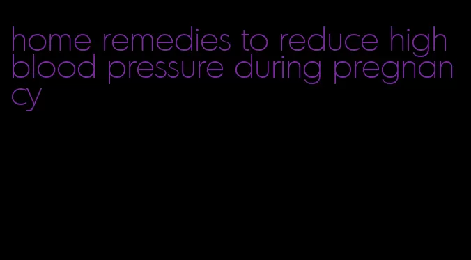 home remedies to reduce high blood pressure during pregnancy