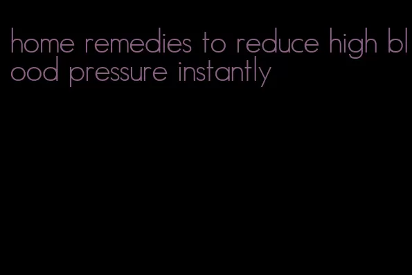 home remedies to reduce high blood pressure instantly