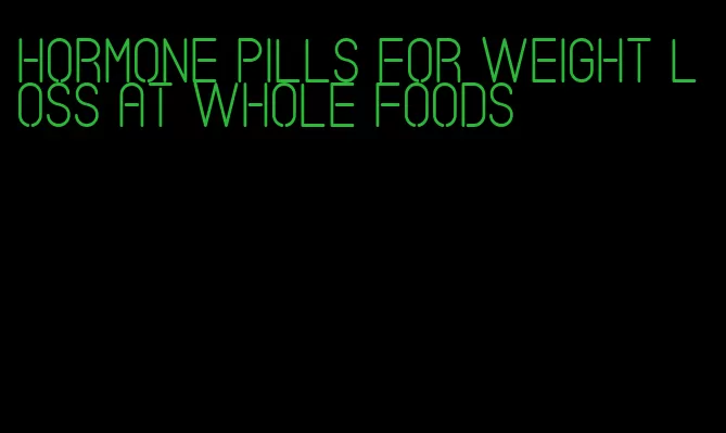 hormone pills for weight loss at whole foods