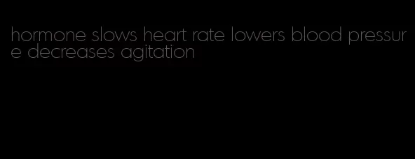 hormone slows heart rate lowers blood pressure decreases agitation