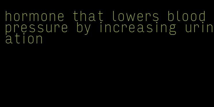 hormone that lowers blood pressure by increasing urination