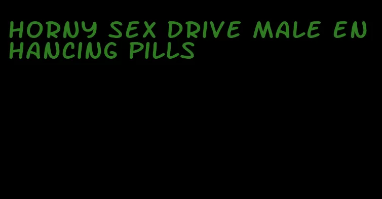 horny sex drive male enhancing pills