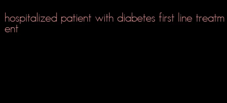 hospitalized patient with diabetes first line treatment