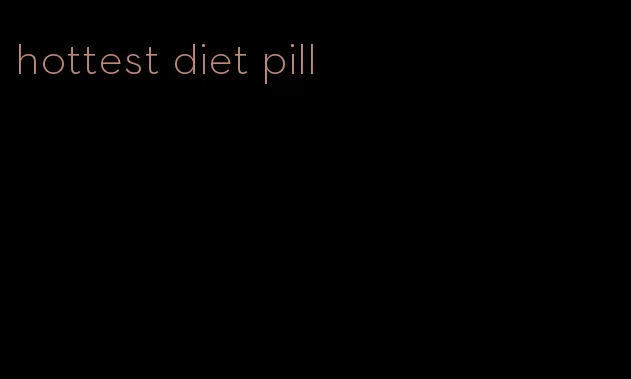 hottest diet pill