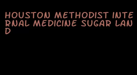 houston methodist internal medicine sugar land