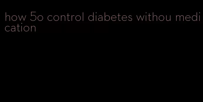 how 5o control diabetes withou medication