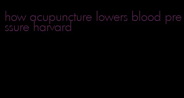 how acupuncture lowers blood pressure harvard