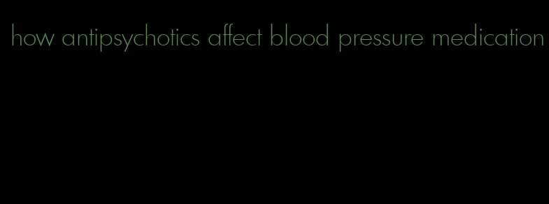 how antipsychotics affect blood pressure medication