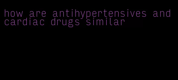 how are antihypertensives and cardiac drugs similar