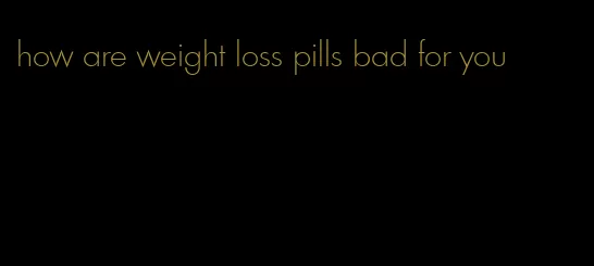 how are weight loss pills bad for you