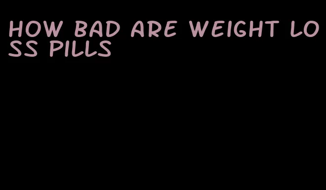 how bad are weight loss pills