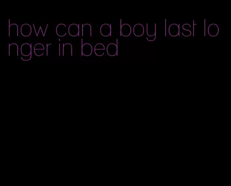 how can a boy last longer in bed