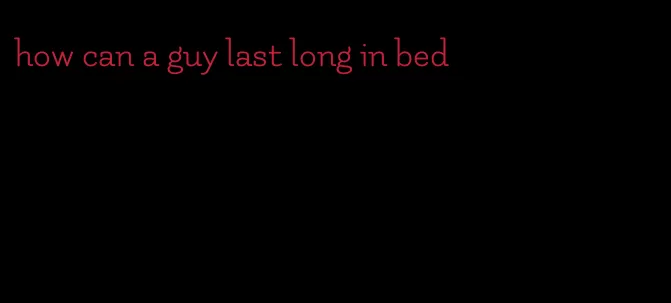 how can a guy last long in bed