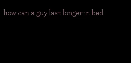 how can a guy last longer in bed