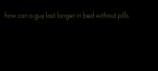 how can a guy last longer in bed without pills