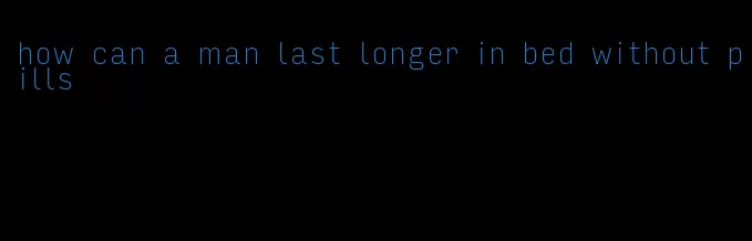 how can a man last longer in bed without pills