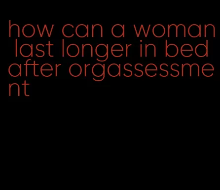 how can a woman last longer in bed after orgassessment