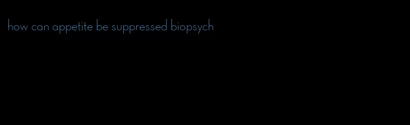 how can appetite be suppressed biopsych