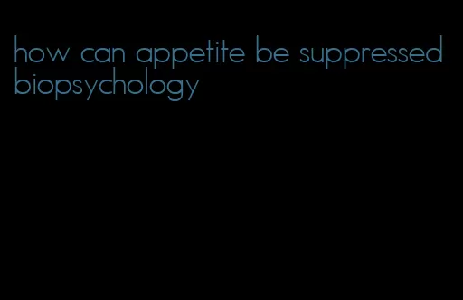 how can appetite be suppressed biopsychology