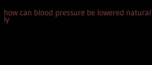 how can blood pressure be lowered naturally