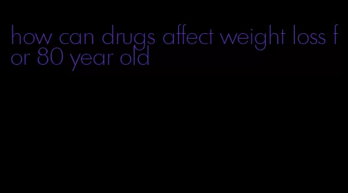 how can drugs affect weight loss for 80 year old