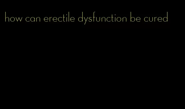 how can erectile dysfunction be cured