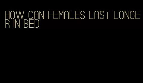 how can females last longer in bed