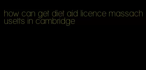 how can get diet aid licence massachusetts in cambridge