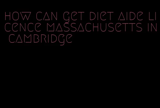 how can get diet aide licence massachusetts in cambridge