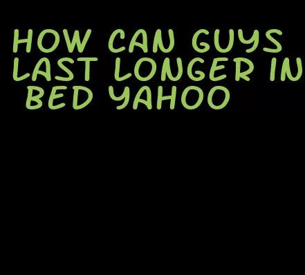 how can guys last longer in bed yahoo