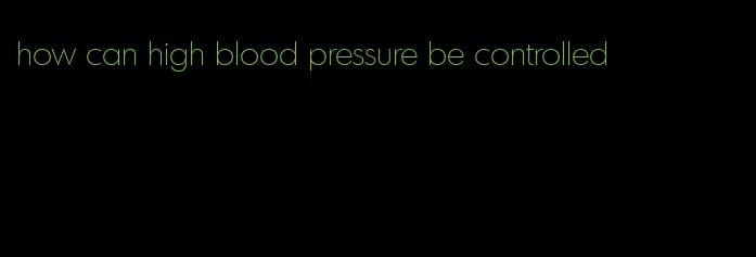 how can high blood pressure be controlled