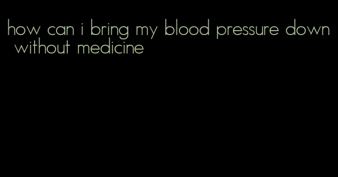 how can i bring my blood pressure down without medicine
