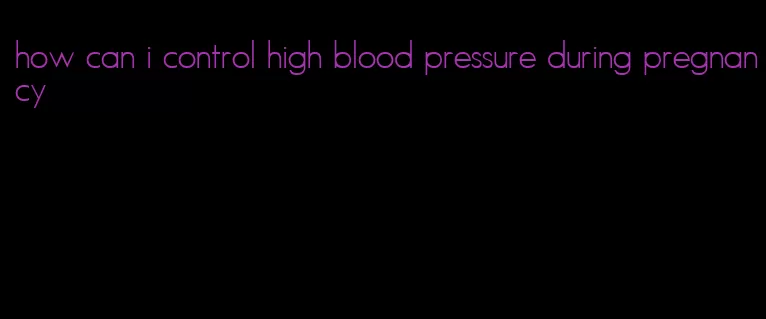 how can i control high blood pressure during pregnancy