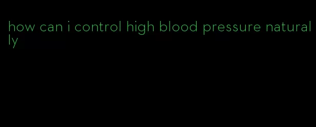 how can i control high blood pressure naturally