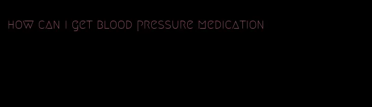 how can i get blood pressure medication